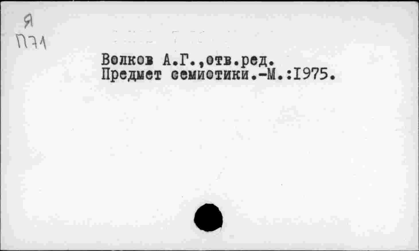 ﻿Волков А.Г.,отв.ред.
Предмет семиотики.~М.:1975.